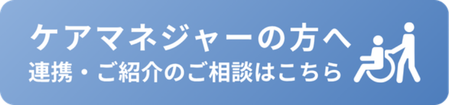 ケアマネジャーの方へ。連携ご紹介はこちらへ。